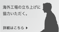 海外工場立ち上げに協力いただく。