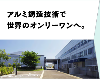 アルミ鋳造技術で世界のオンリーワンへ。